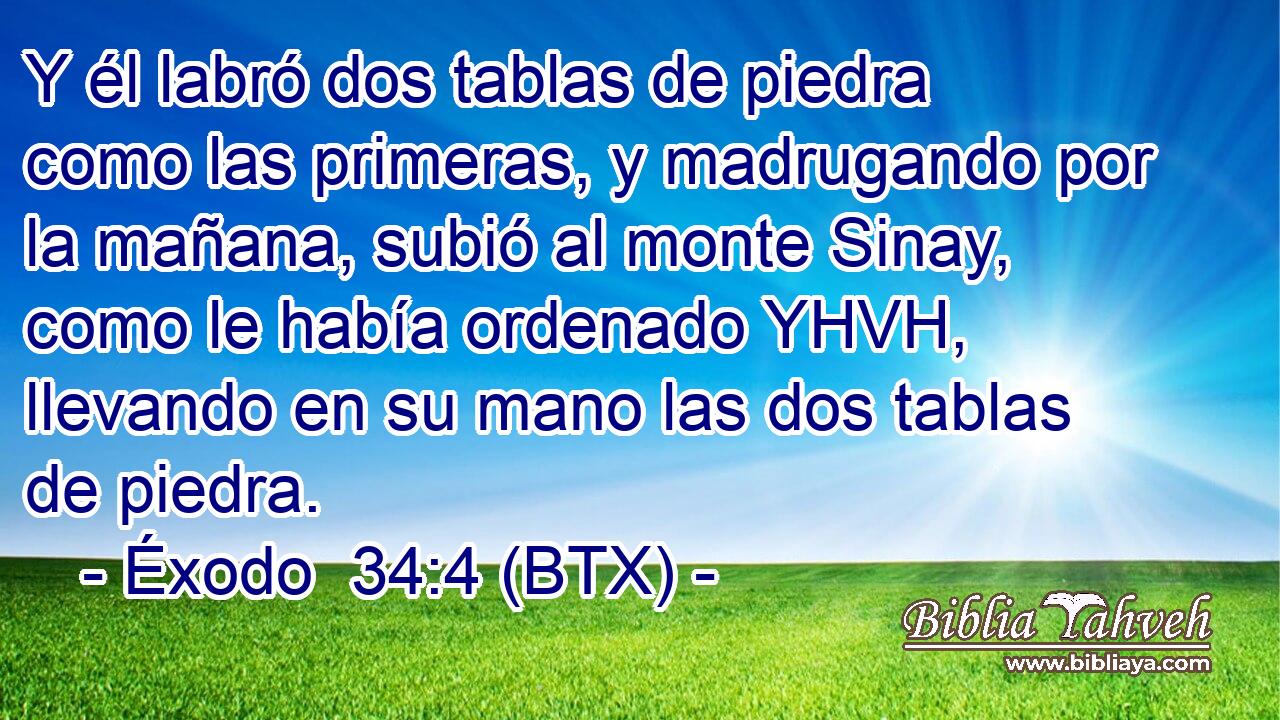 Y él labró dos tablas de piedra como las primeras, y madrugando por la mañana, subió al monte Sinay, como le había ordenado YHVH, llevando en su mano las dos tablas de piedra.