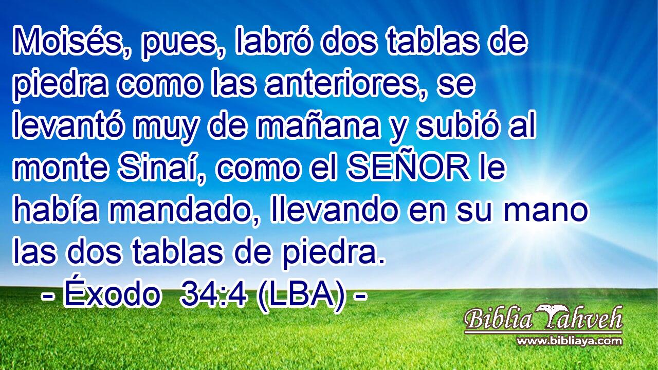 Moisés, pues, labró dos tablas de piedra como las anteriores, se levantó muy de mañana y subió al monte Sinaí, como el SEÑOR le había mandado, llevando en su mano las dos tablas de piedra.