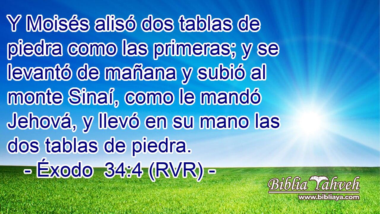 Y Moisés alisó dos tablas de piedra como las primeras; y se levantó de mañana y subió al monte Sinaí, como le mandó Jehová, y llevó en su mano las dos tablas de piedra.