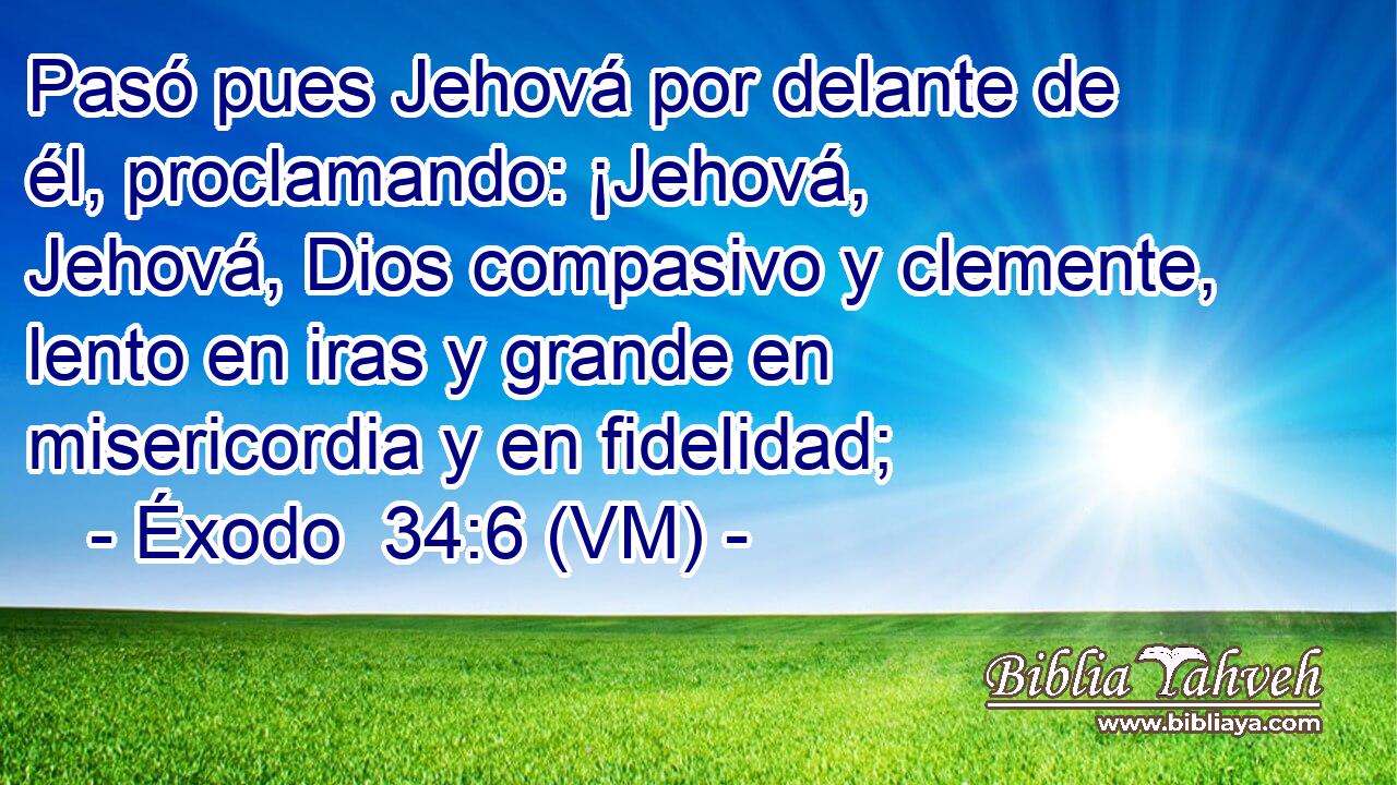  Pasó pues Jehová por delante de él, proclamando: ¡Jehová, Jehová, Dios compasivo y clemente, lento en iras y grande en misericordia y en fidelidad; 