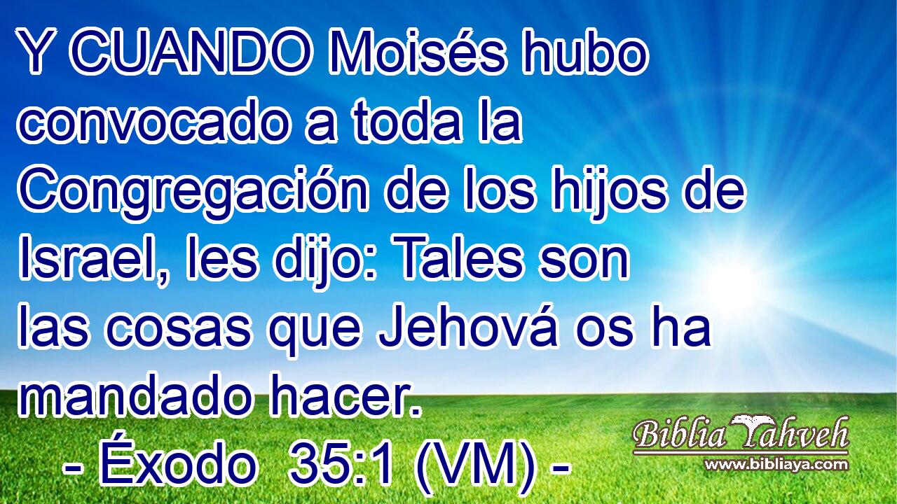  Y CUANDO Moisés hubo convocado a toda la Congregación de los hijos de Israel, les dijo: Tales son las cosas que Jehová os ha mandado hacer. 