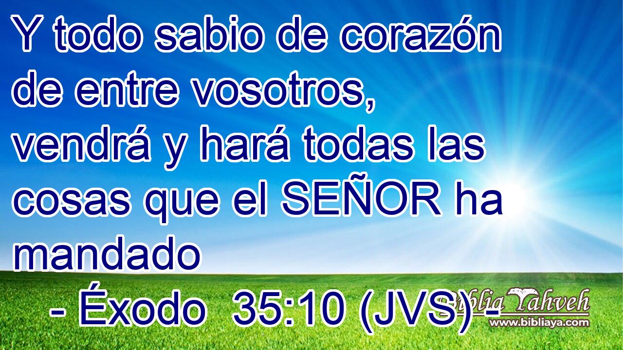 Y todo sabio de corazón de entre vosotros, vendrá y hará todas las cosas que el SEÑOR ha mandado