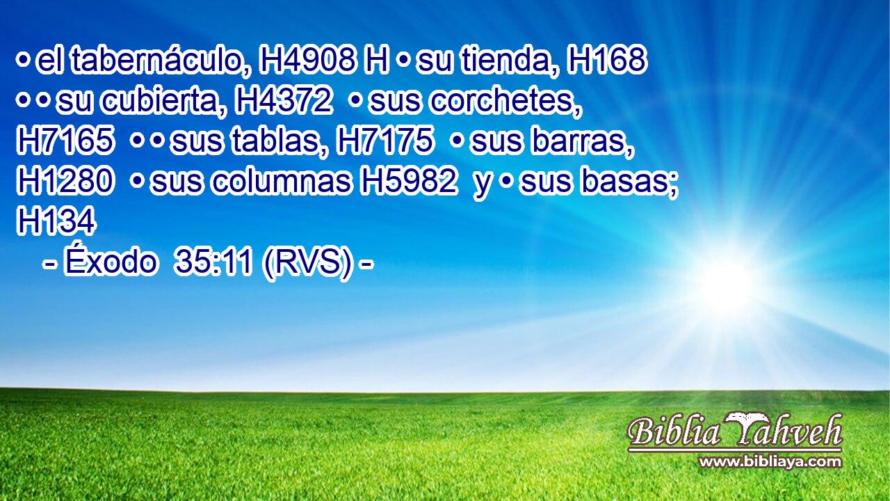 • el tabernáculo, H4908 H • su tienda, H168  • • su cubierta, H4372  • sus corchetes, H7165  • • sus tablas, H7175  • sus barras, H1280  • sus columnas H5982  y • sus basas; H134  