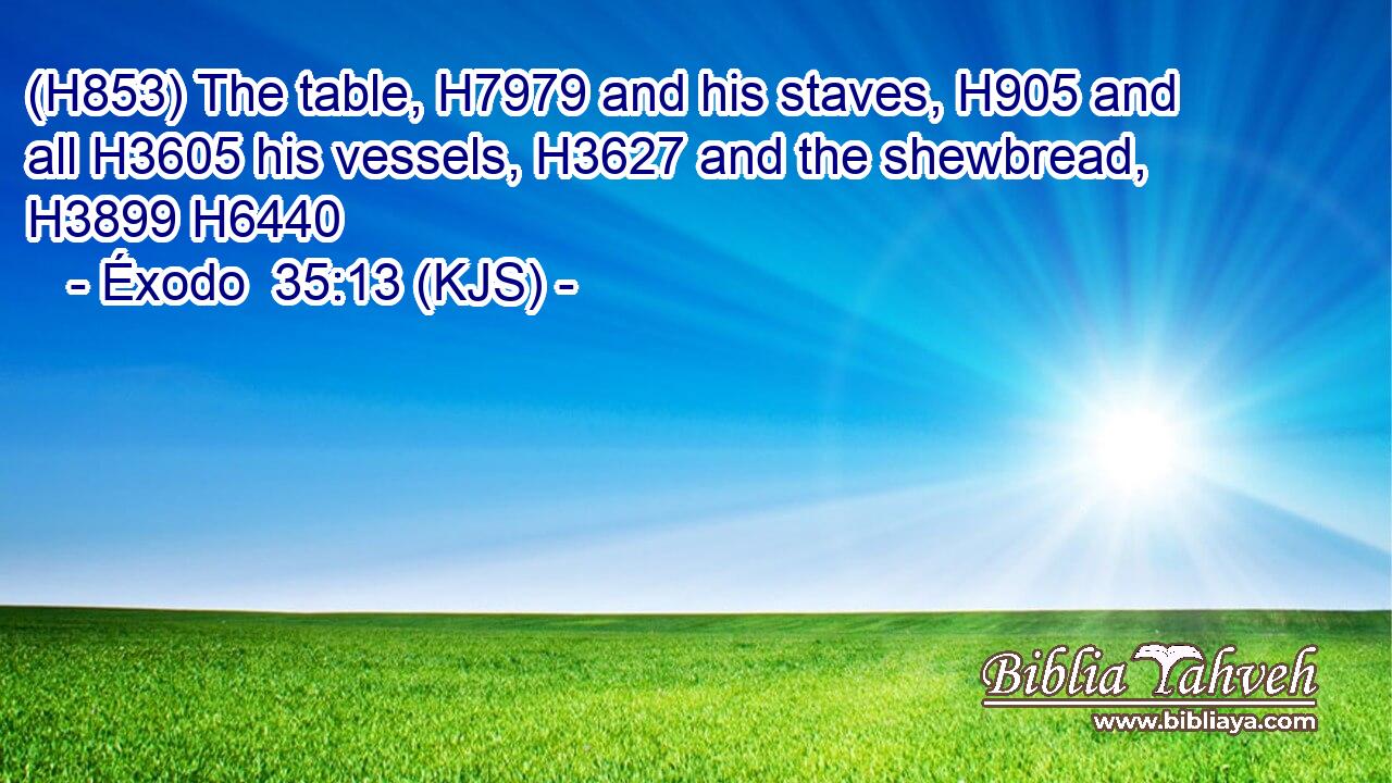 (H853) The table, H7979 and his staves, H905 and all H3605 his vessels, H3627 and the shewbread, H3899 H6440