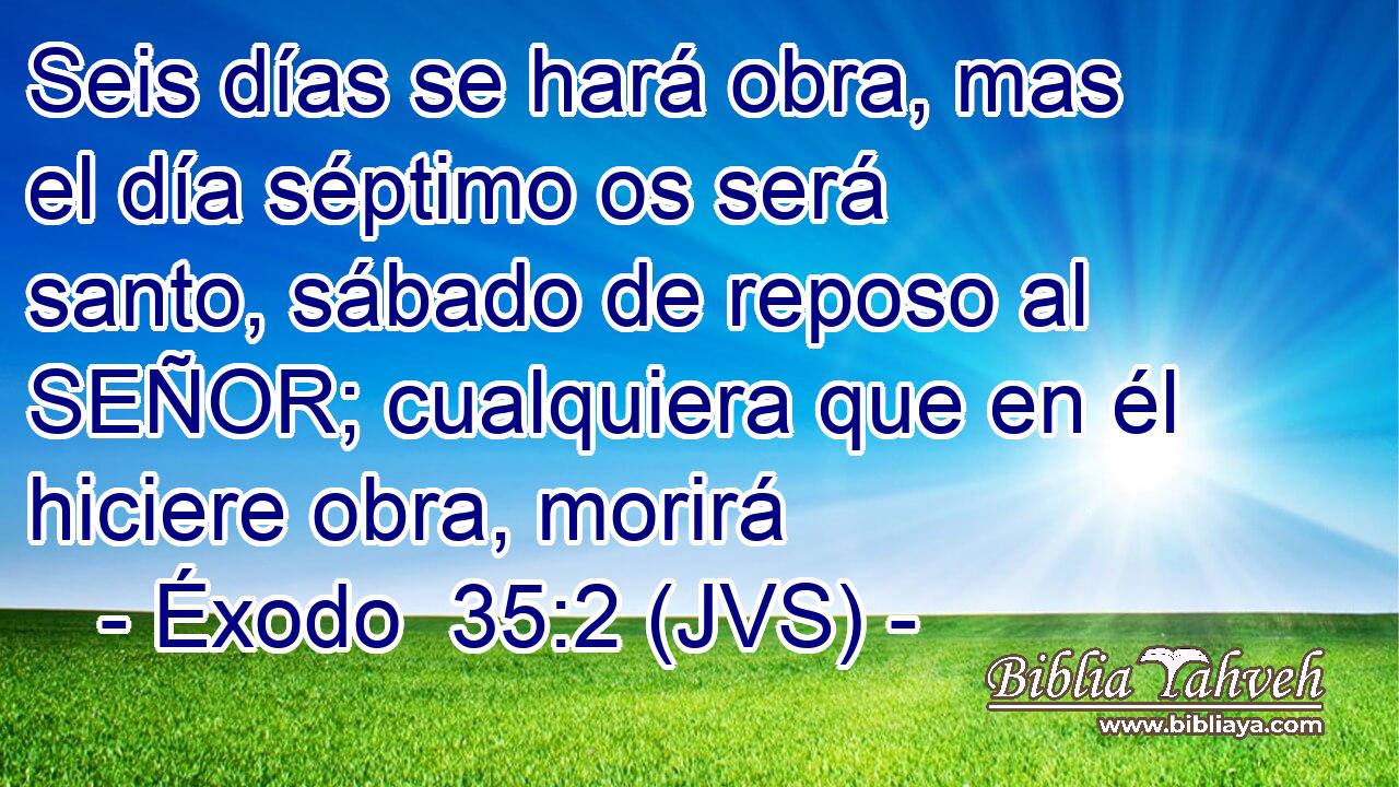 Seis días se hará obra, mas el día séptimo os será santo, sábado de reposo al SEÑOR; cualquiera que en él hiciere obra, morirá