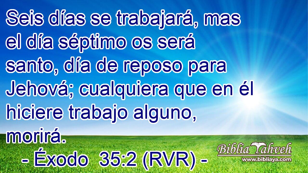 Seis días se trabajará, mas el día séptimo os será santo, día de reposo para Jehová; cualquiera que en él hiciere trabajo alguno, morirá.