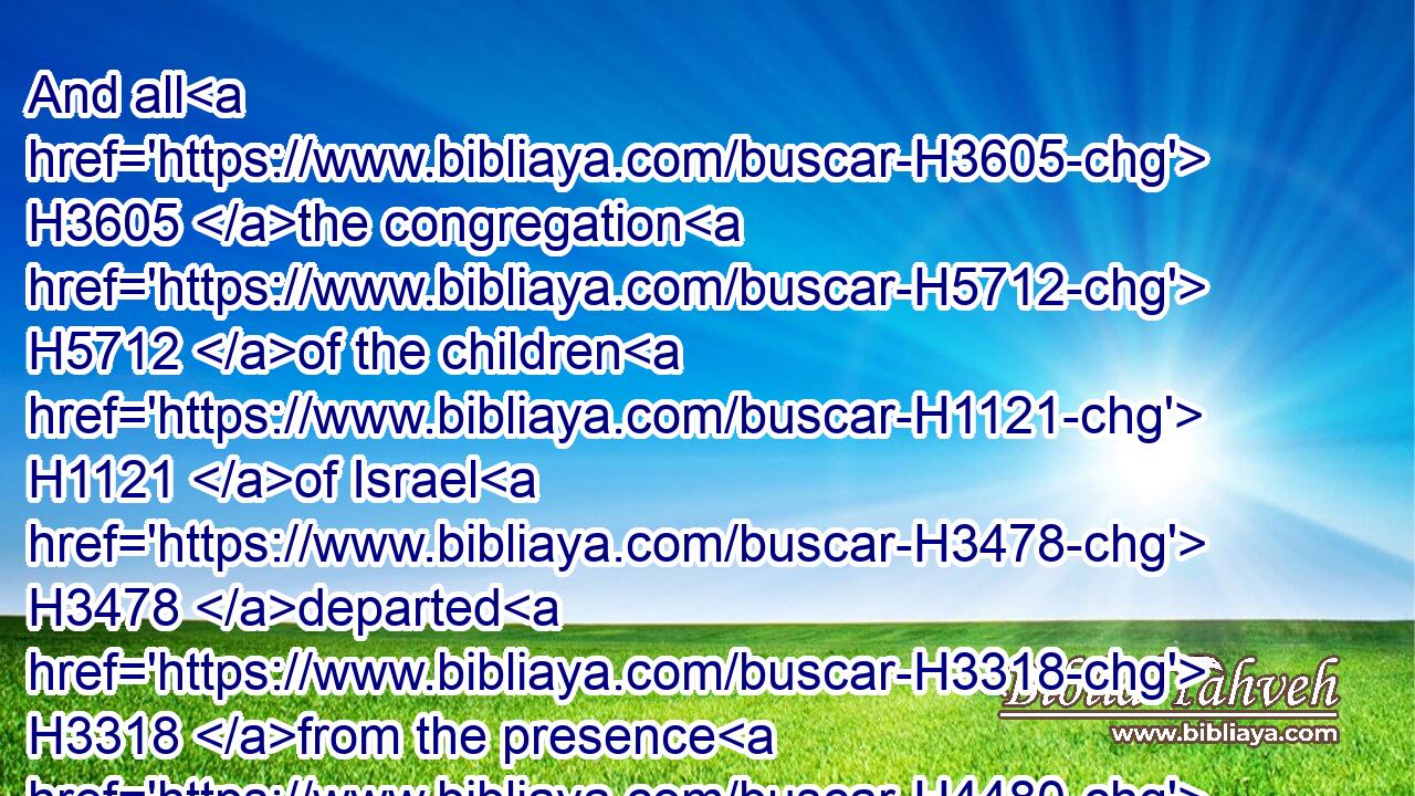 And all H3605 the congregation H5712 of the children H1121 of Israel H3478 departed H3318 from the presence H4480  H6440 of Moses.H4872