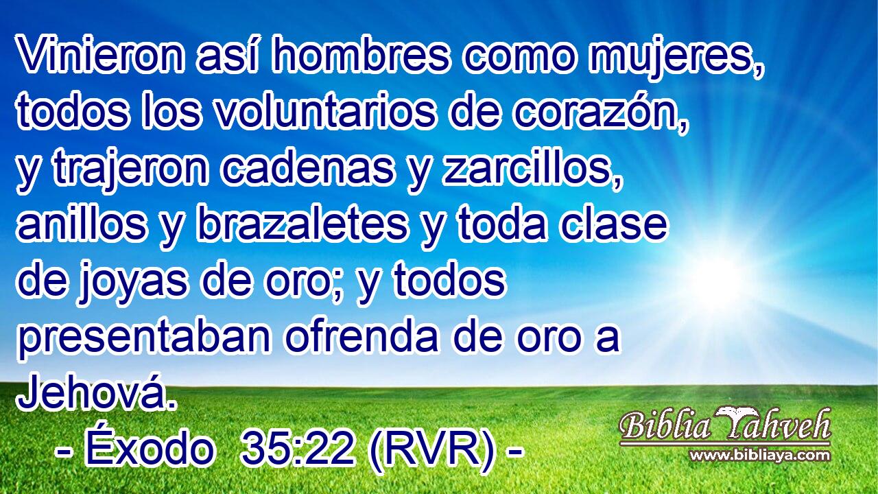 Vinieron así hombres como mujeres, todos los voluntarios de corazón, y trajeron cadenas y zarcillos, anillos y brazaletes y toda clase de joyas de oro; y todos presentaban ofrenda de oro a Jehová.