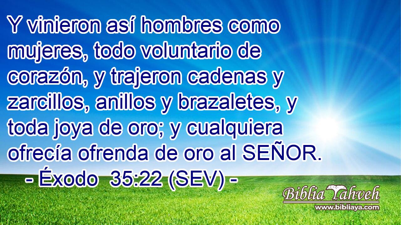 Y vinieron así hombres como mujeres, todo voluntario de corazón, y trajeron cadenas y zarcillos, anillos y brazaletes, y toda joya de oro; y cualquiera ofrecía ofrenda de oro al SEÑOR.