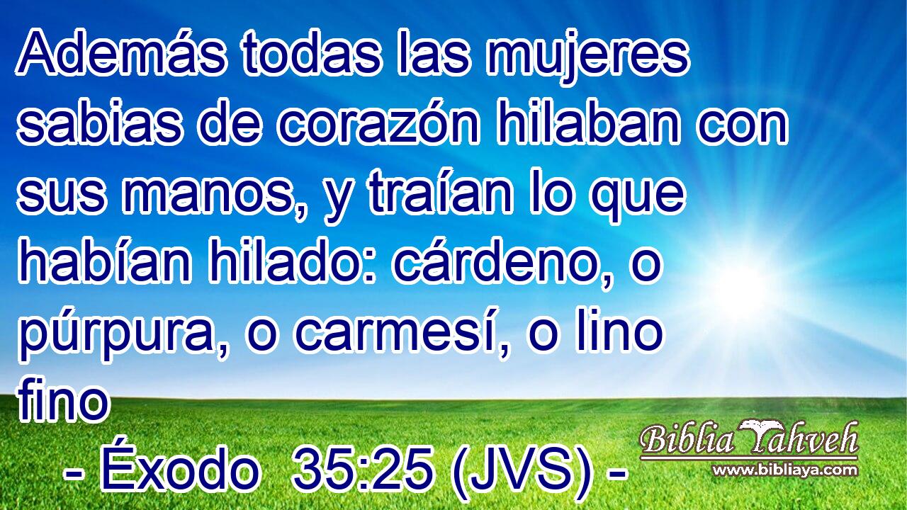 Además todas las mujeres sabias de corazón hilaban con sus manos, y traían lo que habían hilado: cárdeno, o púrpura, o carmesí, o lino fino