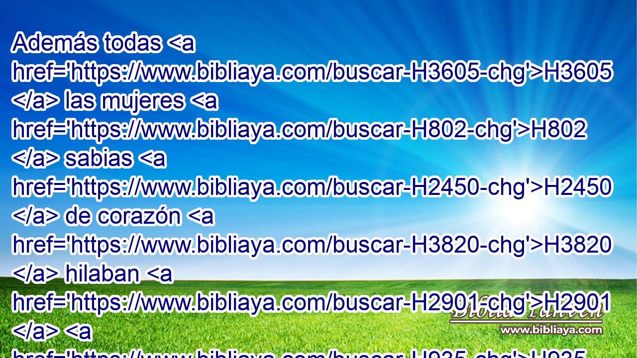 Además todas H3605  las mujeres H802  sabias H2450  de corazón H3820  hilaban H2901  H935 con sus manos, H3027  y traían lo que habían hilado: • H4299 PA • azul, • H8504 CC • • púrpura, • H713 PA carmesí o H8438 H8144 • • • lino fino. H8336 