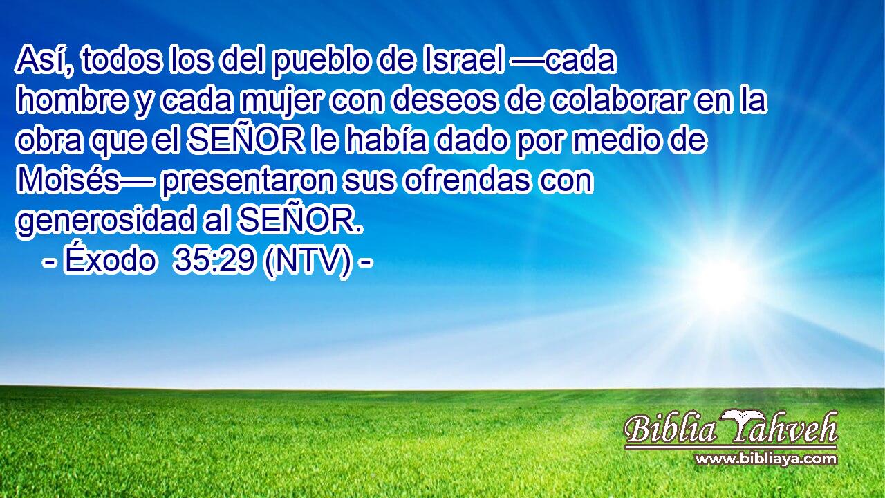 Así, todos los del pueblo de Israel —cada hombre y cada mujer con deseos de colaborar en la obra que el SEÑOR le había dado por medio de Moisés— presentaron sus ofrendas con generosidad al SEÑOR.