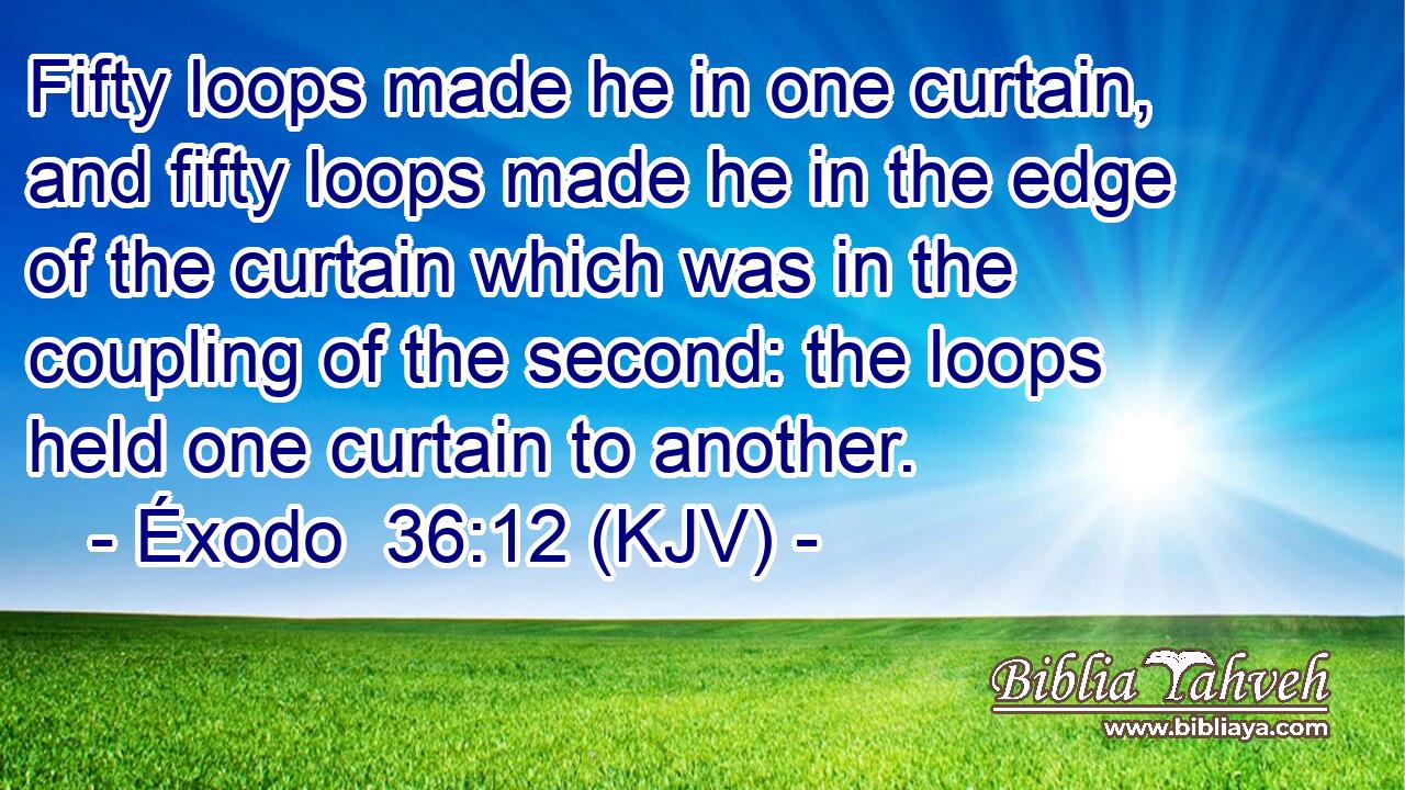 Fifty loops made he in one curtain, and fifty loops made he in the edge of the curtain which was in the coupling of the second: the loops held one curtain to another.