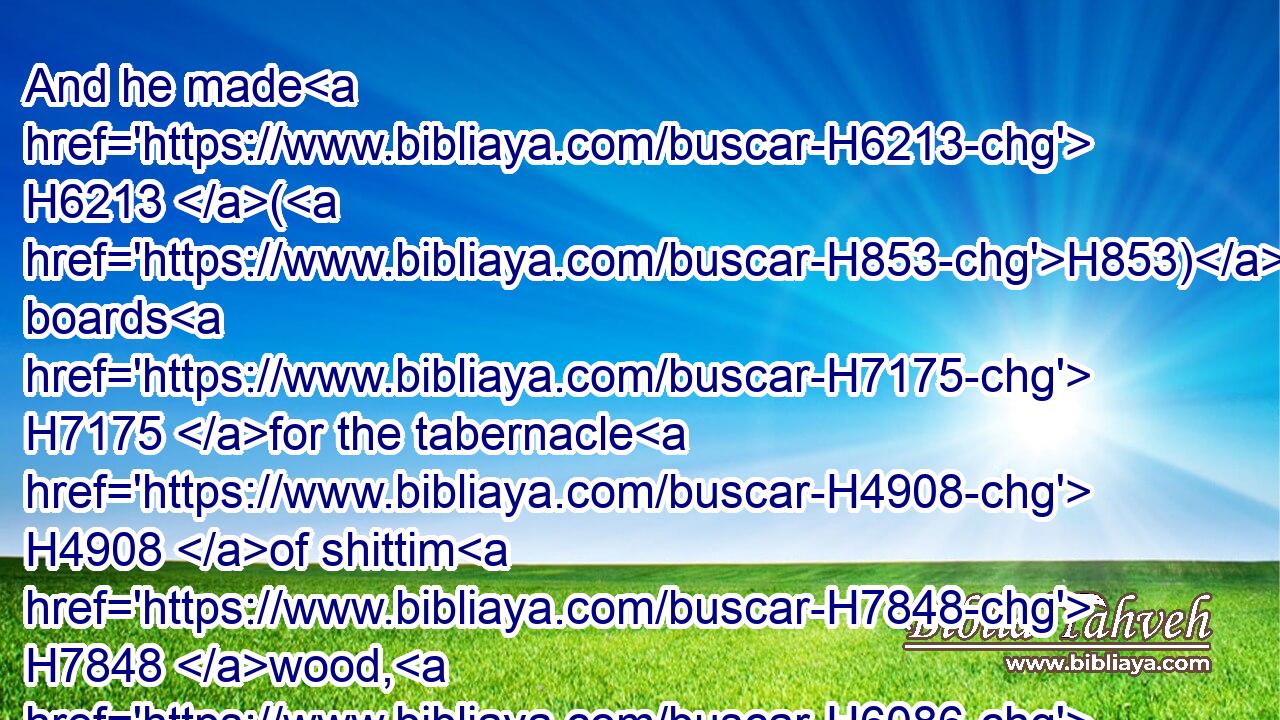 And he made H6213 (H853) boards H7175 for the tabernacle H4908 of shittim H7848 wood, H6086 standing up.H5975