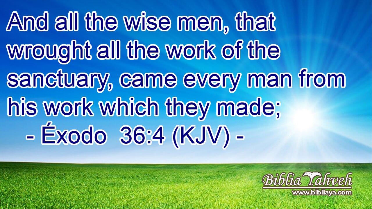 And all the wise men, that wrought all the work of the sanctuary, came every man from his work which they made;