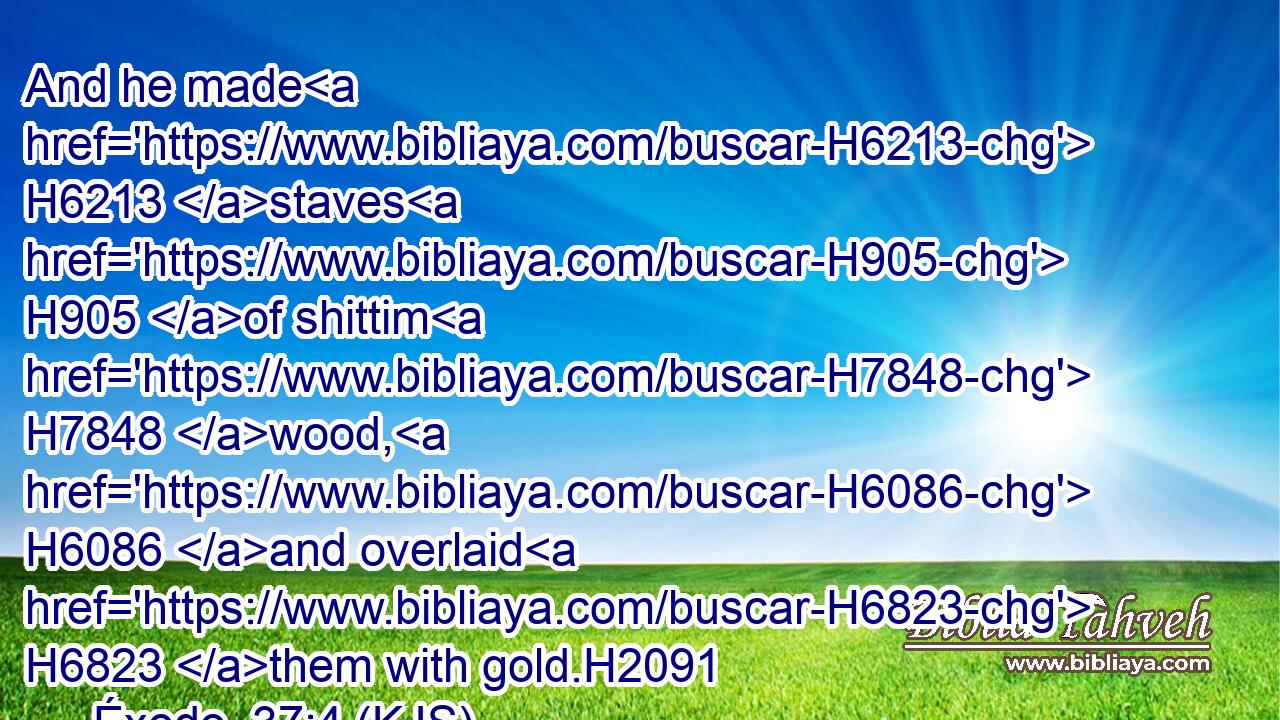 And he made H6213 staves H905 of shittim H7848 wood, H6086 and overlaid H6823 them with gold.H2091