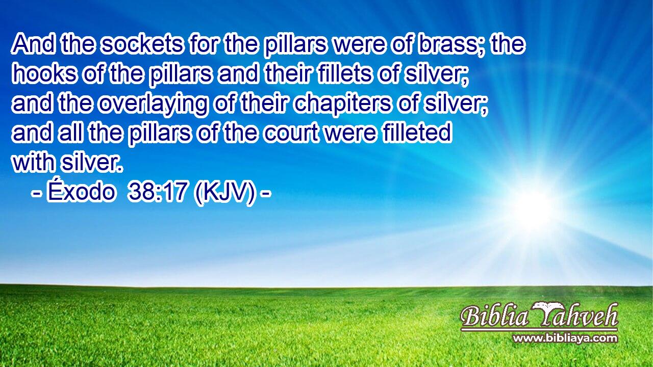 And the sockets for the pillars were of brass; the hooks of the pillars and their fillets of silver; and the overlaying of their chapiters of silver; and all the pillars of the court were filleted with silver.