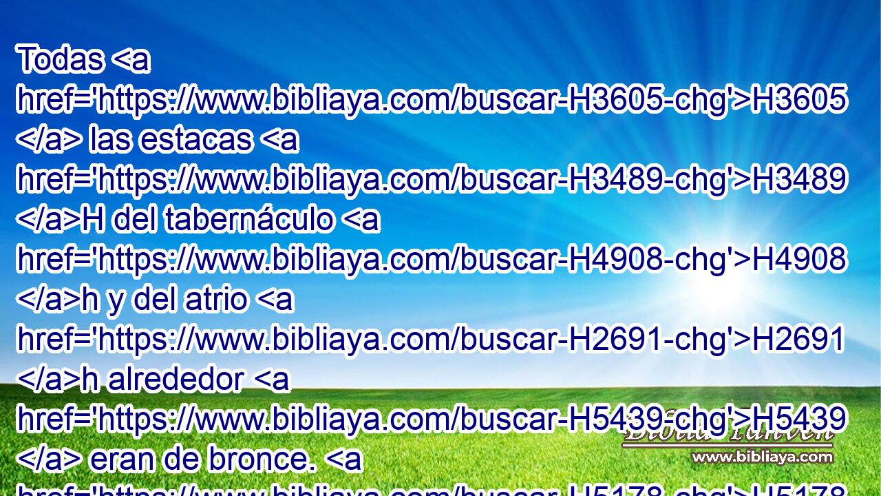 Todas H3605  las estacas H3489 H del tabernáculo H4908 h y del atrio H2691 h alrededor H5439  eran de bronce. H5178  