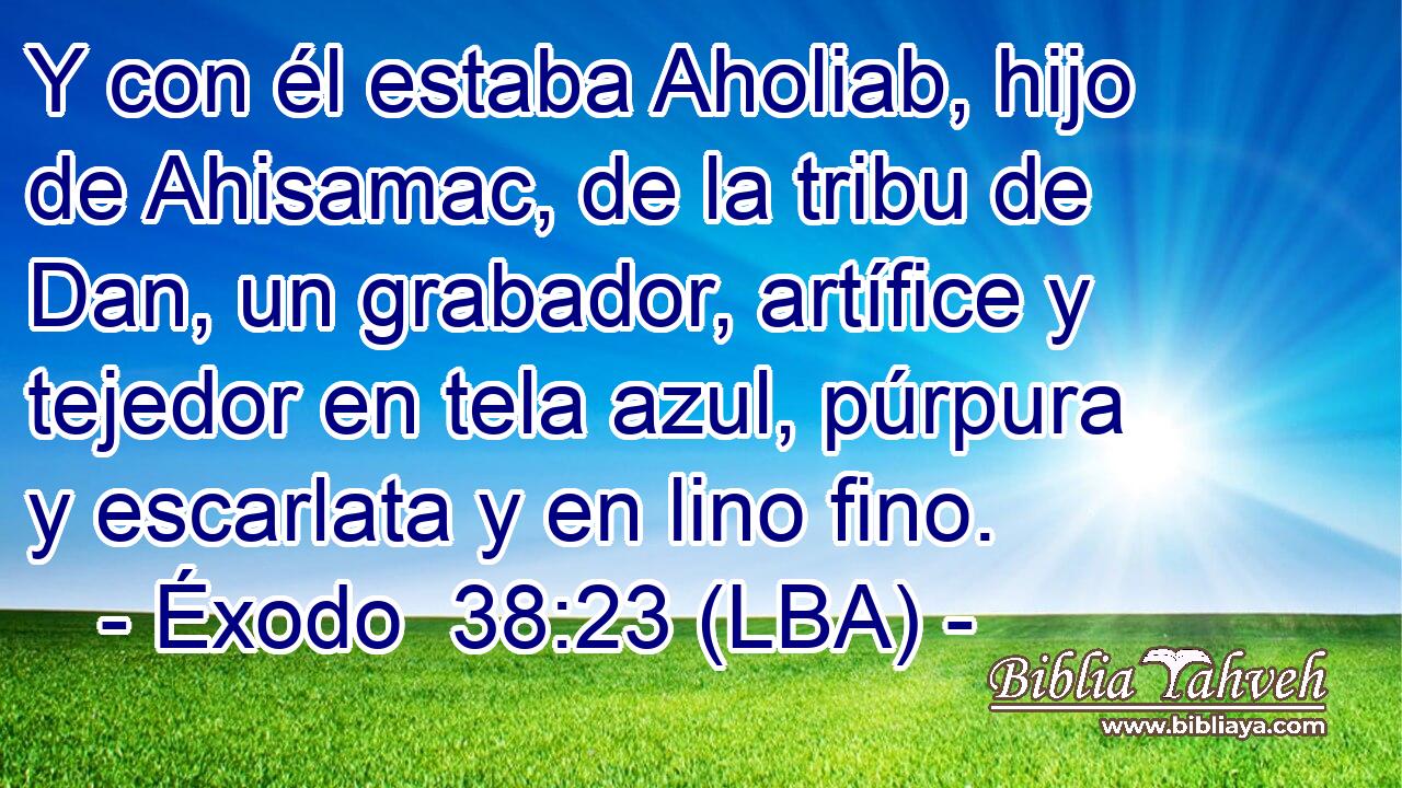 Y con él estaba Aholiab, hijo de Ahisamac, de la tribu de Dan, un grabador, artífice y tejedor en tela azul, púrpura y escarlata y en lino fino.