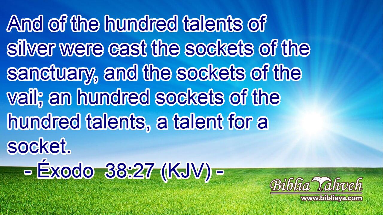 And of the hundred talents of silver were cast the sockets of the sanctuary, and the sockets of the vail; an hundred sockets of the hundred talents, a talent for a socket.