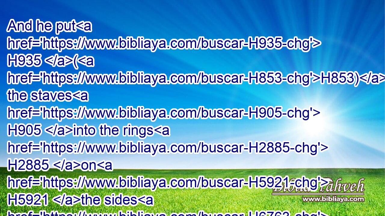 And he put H935 (H853) the staves H905 into the rings H2885 on H5921 the sides H6763 of the altar, H4196 to bear H5375 it withal; he made H6213 the altar hollow H5014 with boards.H3871