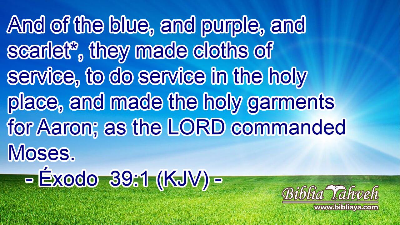 And of the blue, and purple, and scarlet*, they made cloths of service, to do service in the holy place, and made the holy garments for Aaron; as the LORD commanded Moses.