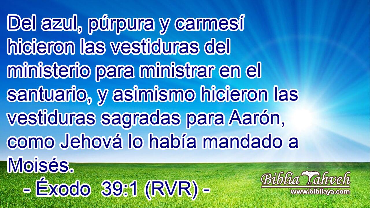 Del azul, púrpura y carmesí hicieron las vestiduras del ministerio para ministrar en el santuario, y asimismo hicieron las vestiduras sagradas para Aarón, como Jehová lo había mandado a Moisés.