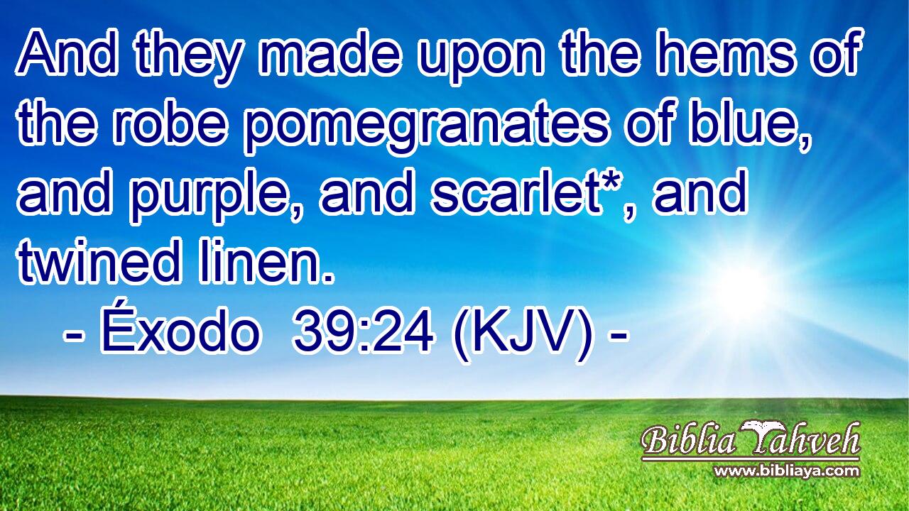 And they made upon the hems of the robe pomegranates of blue, and purple, and scarlet*, and twined linen.