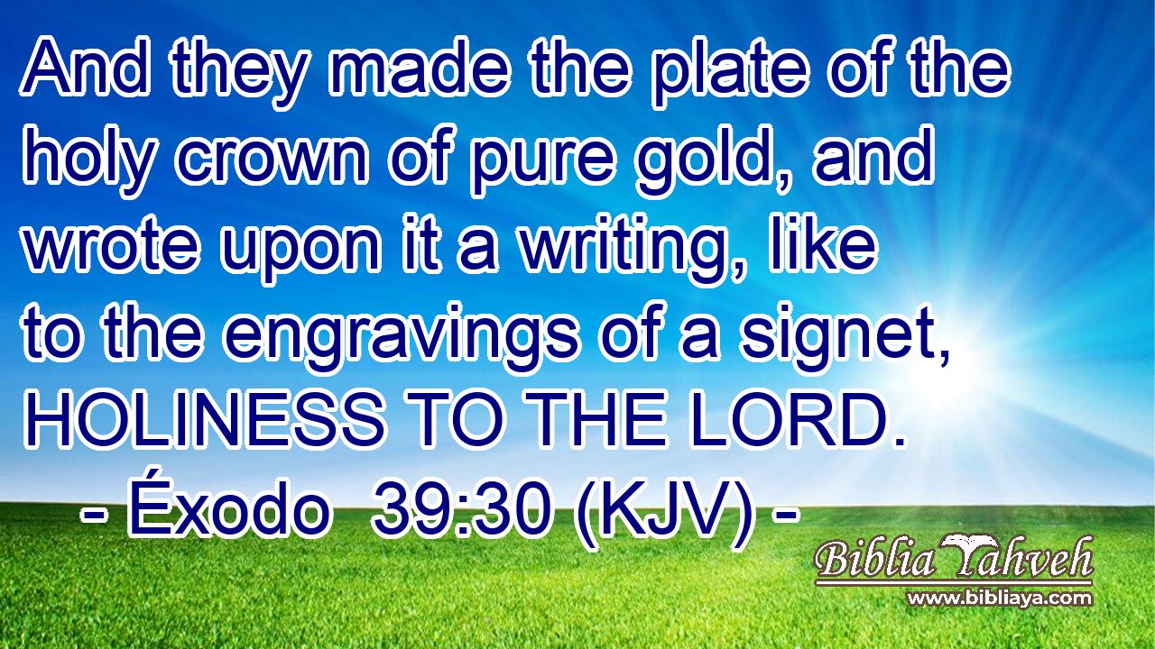 And they made the plate of the holy crown of pure gold, and wrote upon it a writing, like to the engravings of a signet, HOLINESS TO THE LORD.