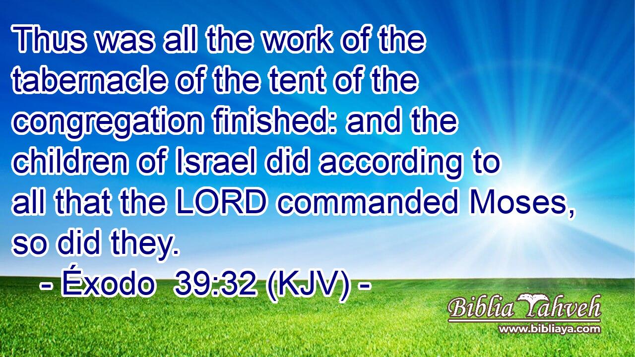 Thus was all the work of the tabernacle of the tent of the congregation finished: and the children of Israel did according to all that the LORD commanded Moses, so did they.