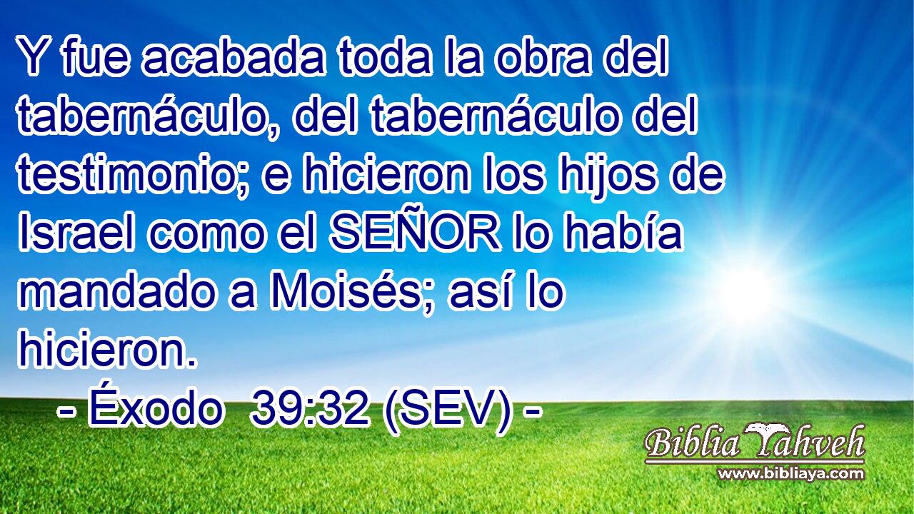 Y fue acabada toda la obra del tabernáculo, del tabernáculo del testimonio; e hicieron los hijos de Israel como el SEÑOR lo había mandado a Moisés; así lo hicieron.