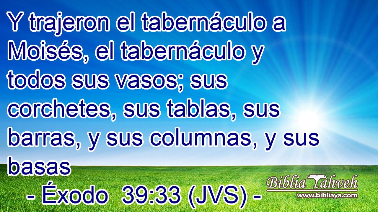 Y trajeron el tabernáculo a Moisés, el tabernáculo y todos sus vasos; sus corchetes, sus tablas, sus barras, y sus columnas, y sus basas