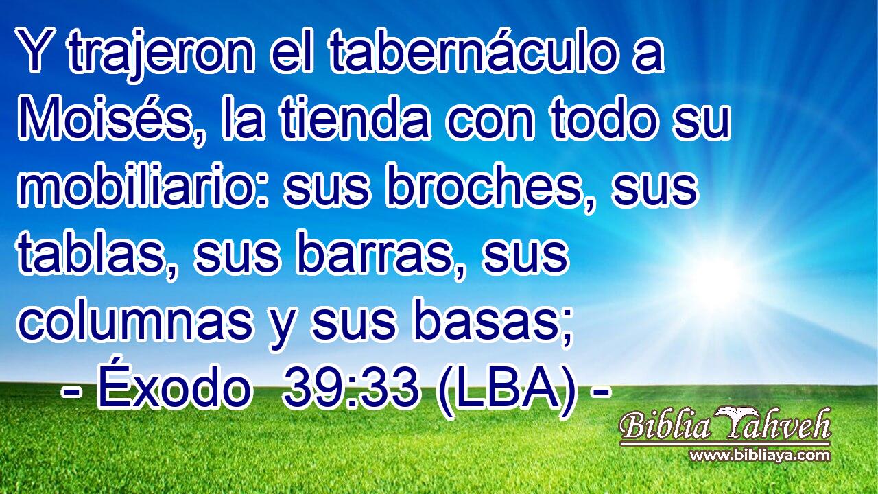 Y trajeron el tabernáculo a Moisés, la tienda con todo su mobiliario: sus broches, sus tablas, sus barras, sus columnas y sus basas;