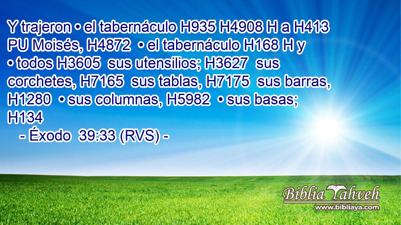 Y trajeron • el tabernáculo H935 H4908 H a H413 PU Moisés, H4872  • el tabernáculo H168 H y • todos H3605  sus utensilios; H3627  sus corchetes, H7165  sus tablas, H7175  sus barras, H1280  • sus columnas, H5982  • sus basas; H134  