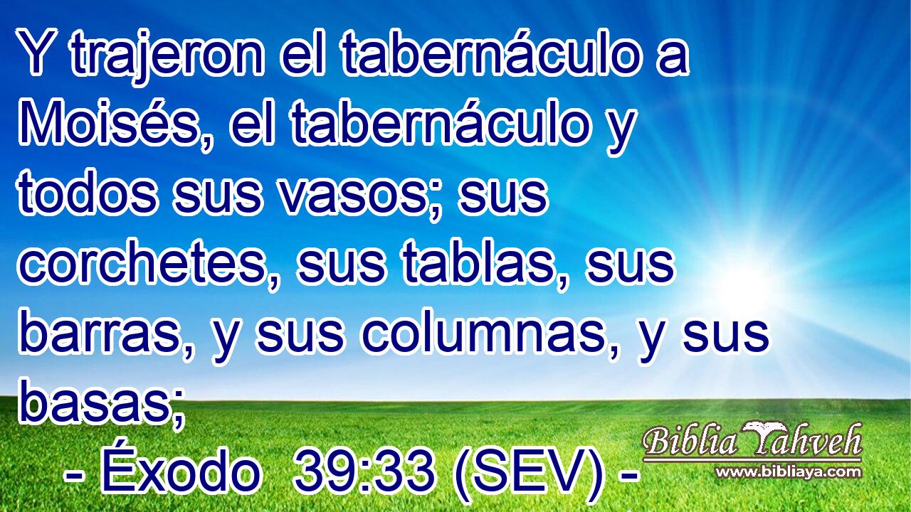 Y trajeron el tabernáculo a Moisés, el tabernáculo y todos sus vasos; sus corchetes, sus tablas, sus barras, y sus columnas, y sus basas;
