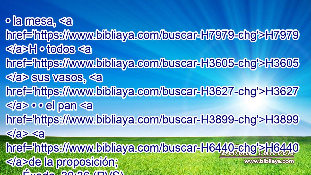 • la mesa, H7979 H • todos H3605  sus vasos, H3627  • • el pan H3899  H6440 de la proposición; 