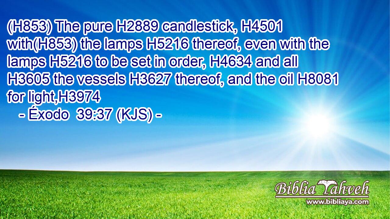 (H853) The pure H2889 candlestick, H4501 with(H853) the lamps H5216 thereof, even with the lamps H5216 to be set in order, H4634 and all H3605 the vessels H3627 thereof, and the oil H8081 for light,H3974