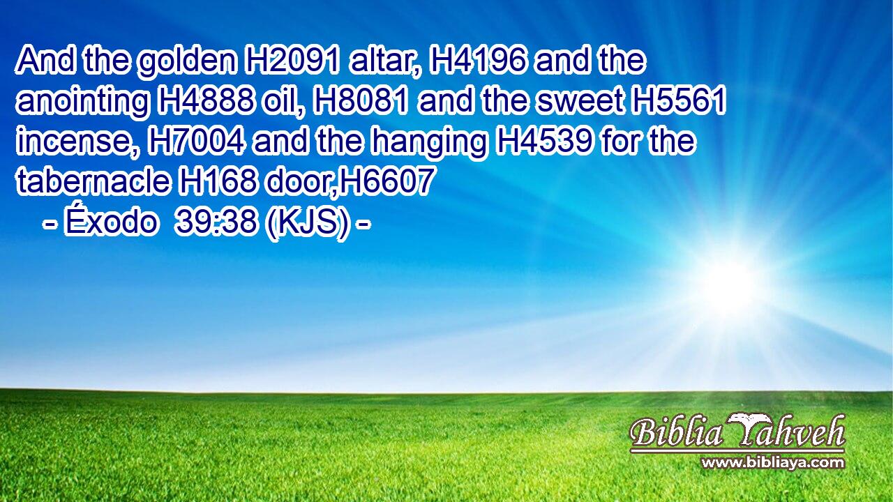 And the golden H2091 altar, H4196 and the anointing H4888 oil, H8081 and the sweet H5561 incense, H7004 and the hanging H4539 for the tabernacle H168 door,H6607
