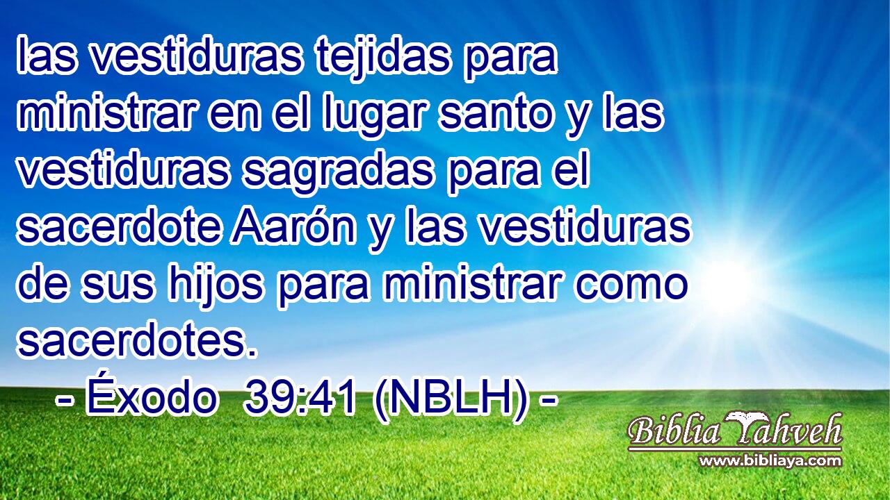  las vestiduras tejidas para ministrar en el lugar santo y las vestiduras sagradas para el sacerdote Aarón y las vestiduras de sus hijos para ministrar como sacerdotes. 