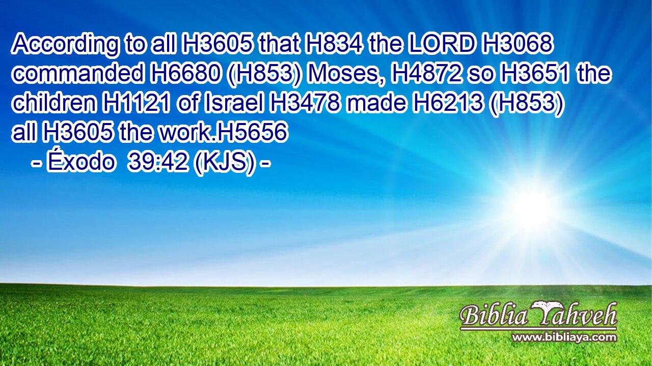 According to all H3605 that H834 the LORD H3068 commanded H6680 (H853) Moses, H4872 so H3651 the children H1121 of Israel H3478 made H6213 (H853) all H3605 the work.H5656
