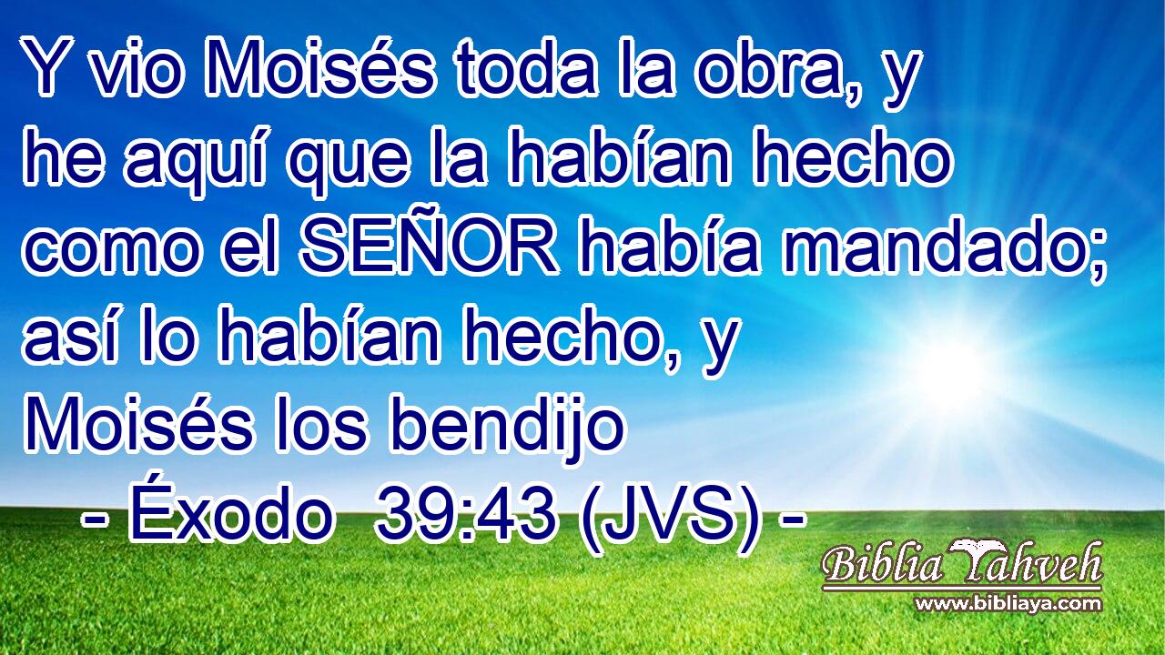 Y vio Moisés toda la obra, y he aquí que la habían hecho como el SEÑOR había mandado; así lo habían hecho, y Moisés los bendijo
