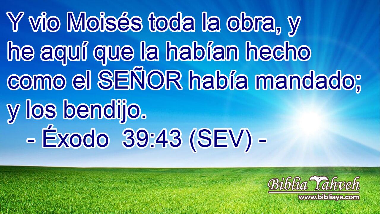 Y vio Moisés toda la obra, y he aquí que la habían hecho como el SEÑOR había mandado; y los bendijo.