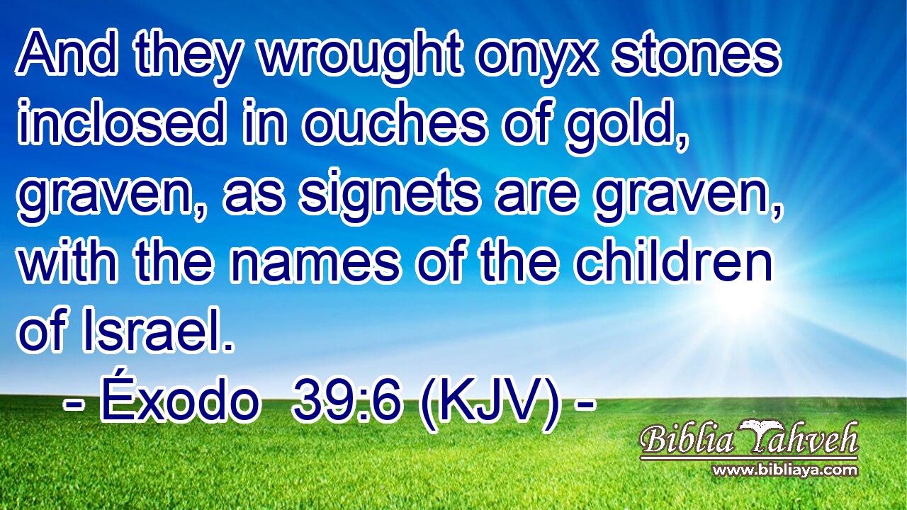 And they wrought onyx stones inclosed in ouches of gold, graven, as signets are graven, with the names of the children of Israel.