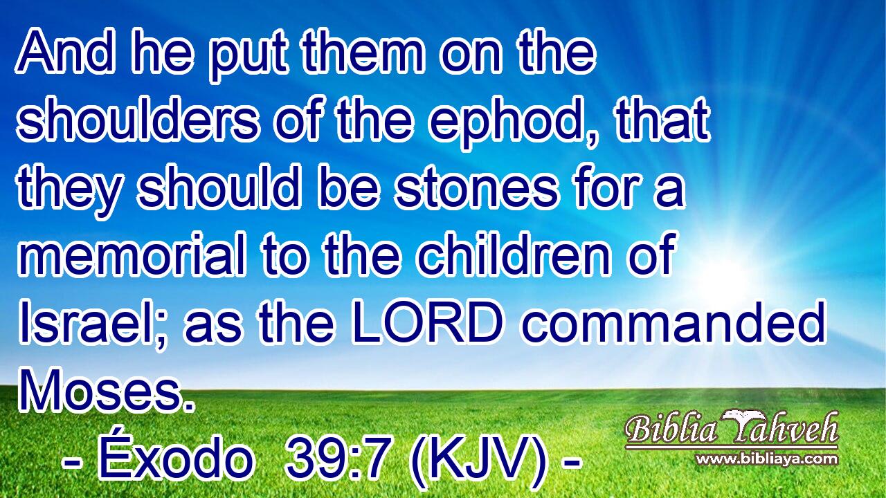 And he put them on the shoulders of the ephod, that they should be stones for a memorial to the children of Israel; as the LORD commanded Moses.