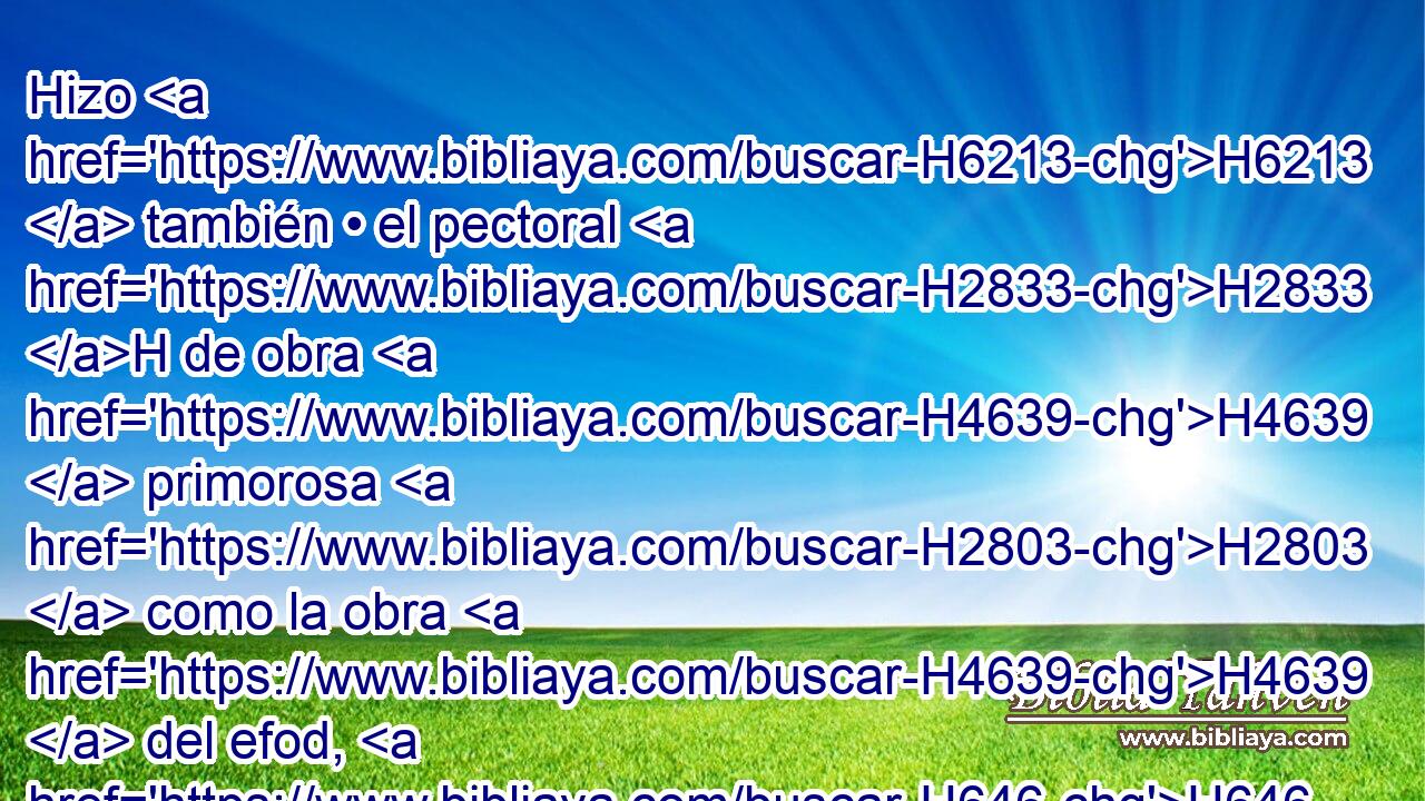 Hizo H6213  también • el pectoral H2833 H de obra H4639  primorosa H2803  como la obra H4639  del efod, H646  de oro, H2091  azul, H8504  • púrpura, H713  • carmesí H8438 ,  H8144 y lino H8336  H7806 torcido. 