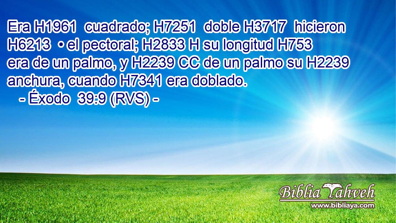Era H1961  cuadrado; H7251  doble H3717  hicieron H6213  • el pectoral; H2833 H su longitud H753  era de un palmo, y H2239 CC de un palmo su H2239  anchura, cuando H7341 era doblado. 