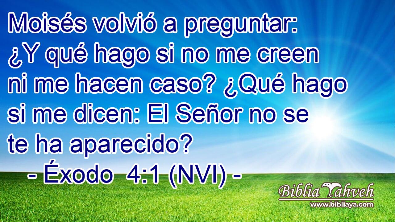  Moisés volvió a preguntar: ¿Y qué hago si no me creen ni me hacen caso? ¿Qué hago si me dicen: El Señor no se te ha aparecido? 