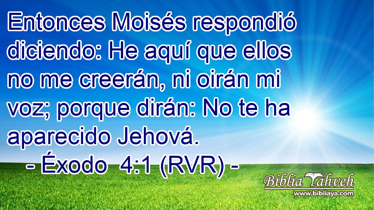 Entonces Moisés respondió diciendo: He aquí que ellos no me creerán, ni oirán mi voz; porque dirán: No te ha aparecido Jehová.