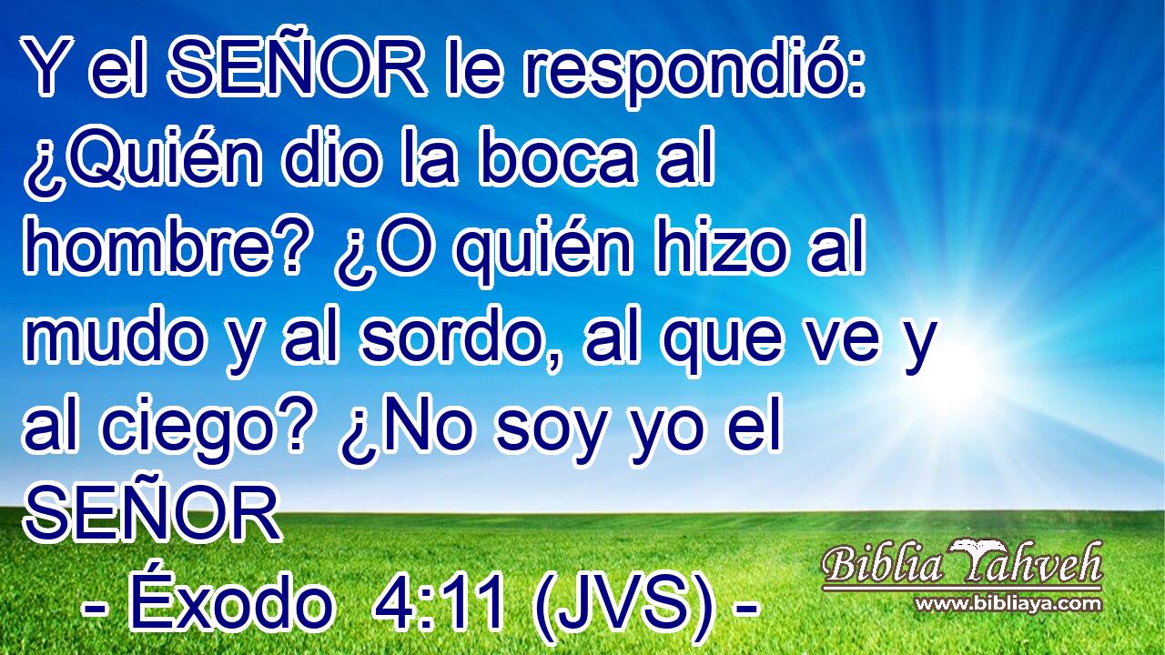 Y el SEÑOR le respondió: ¿Quién dio la boca al hombre? ¿O quién hizo al mudo y al sordo, al que ve y al ciego? ¿No soy yo el SEÑOR