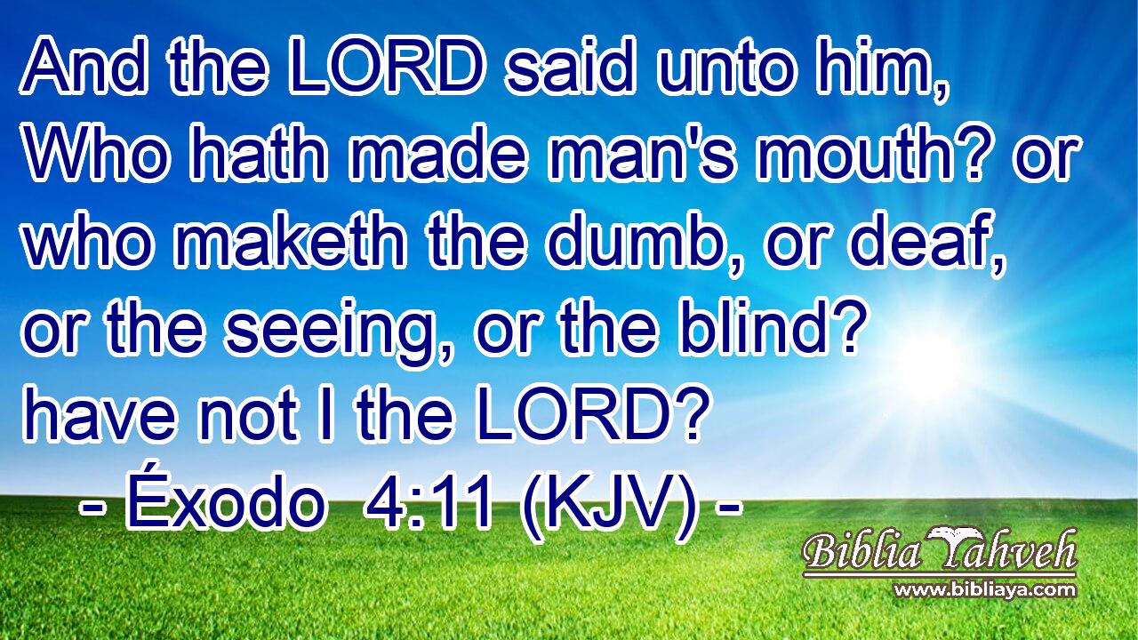 And the LORD said unto him, Who hath made man's mouth? or who maketh the dumb, or deaf, or the seeing, or the blind? have not I the LORD?